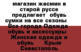 магазин жасмин в старой руссе предлагает  обувь сумки на все сезоны  - Все города Одежда, обувь и аксессуары » Женская одежда и обувь   . Крым,Севастополь